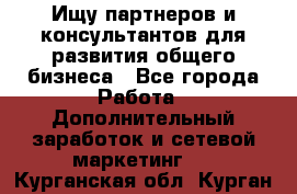 Ищу партнеров и консультантов для развития общего бизнеса - Все города Работа » Дополнительный заработок и сетевой маркетинг   . Курганская обл.,Курган г.